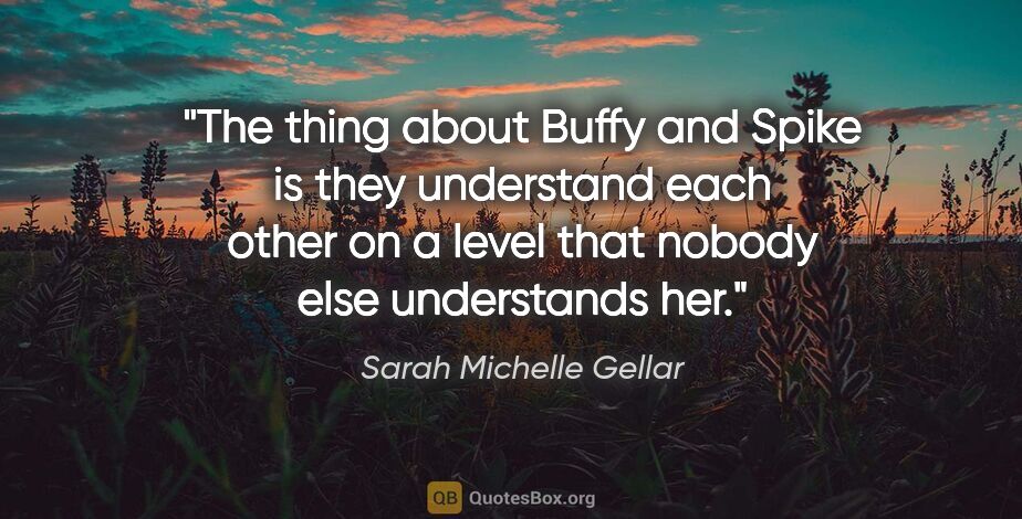 Sarah Michelle Gellar quote: "The thing about Buffy and Spike is they understand each other..."