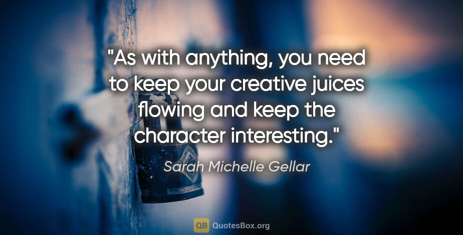 Sarah Michelle Gellar quote: "As with anything, you need to keep your creative juices..."