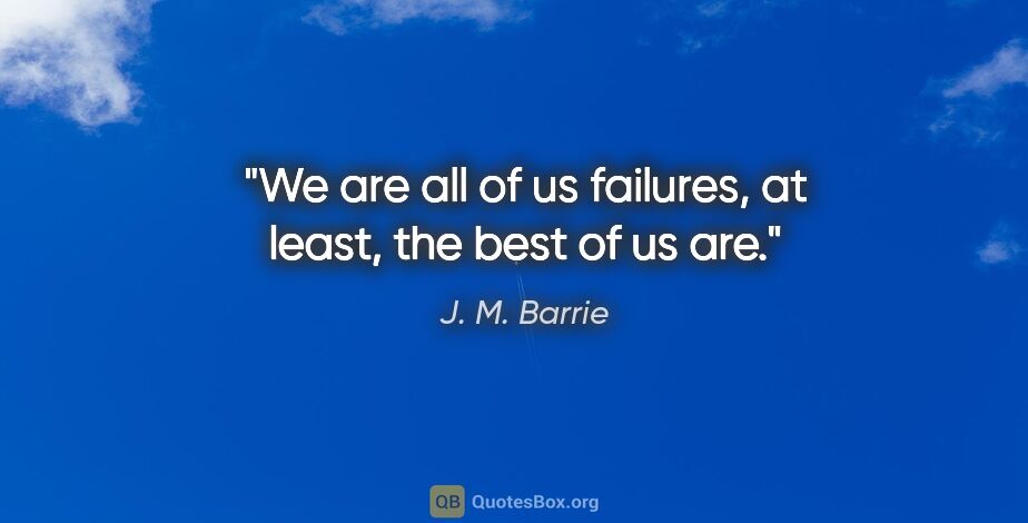 J. M. Barrie quote: "We are all of us failures, at least, the best of us are."