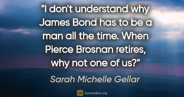 Sarah Michelle Gellar quote: "I don't understand why James Bond has to be a man all the..."