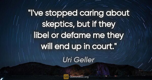 Uri Geller quote: "I've stopped caring about skeptics, but if they libel or..."