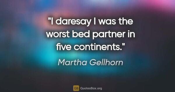 Martha Gellhorn quote: "I daresay I was the worst bed partner in five continents."