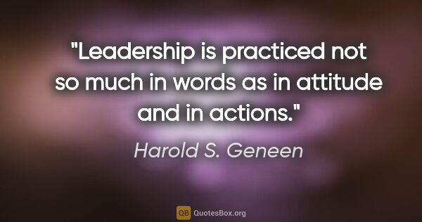 Harold S. Geneen quote: "Leadership is practiced not so much in words as in attitude..."