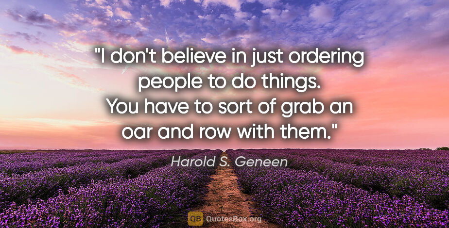 Harold S. Geneen quote: "I don't believe in just ordering people to do things. You have..."