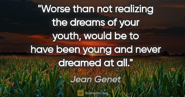 Jean Genet quote: "Worse than not realizing the dreams of your youth, would be to..."
