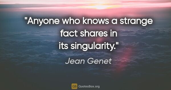 Jean Genet quote: "Anyone who knows a strange fact shares in its singularity."