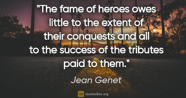 Jean Genet quote: "The fame of heroes owes little to the extent of their..."