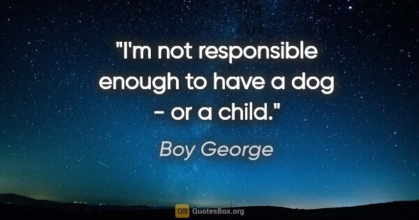 Boy George quote: "I'm not responsible enough to have a dog - or a child."