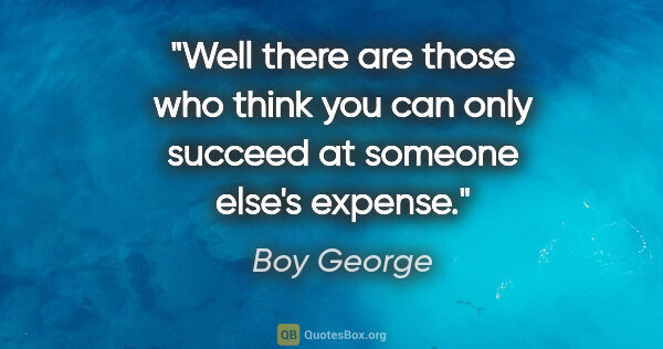 Boy George quote: "Well there are those who think you can only succeed at someone..."