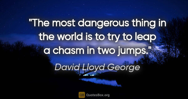 David Lloyd George quote: "The most dangerous thing in the world is to try to leap a..."