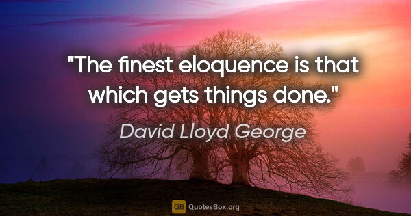 David Lloyd George quote: "The finest eloquence is that which gets things done."