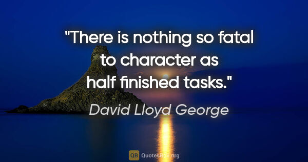 David Lloyd George quote: "There is nothing so fatal to character as half finished tasks."