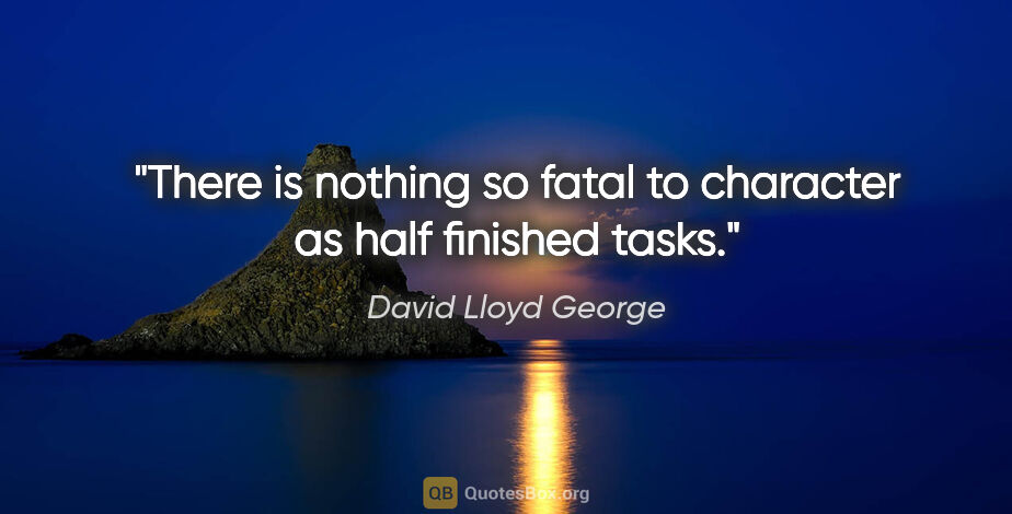 David Lloyd George quote: "There is nothing so fatal to character as half finished tasks."