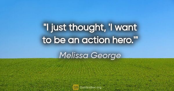 Melissa George quote: "I just thought, 'I want to be an action hero.'"