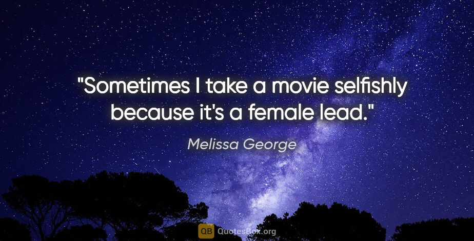 Melissa George quote: "Sometimes I take a movie selfishly because it's a female lead."