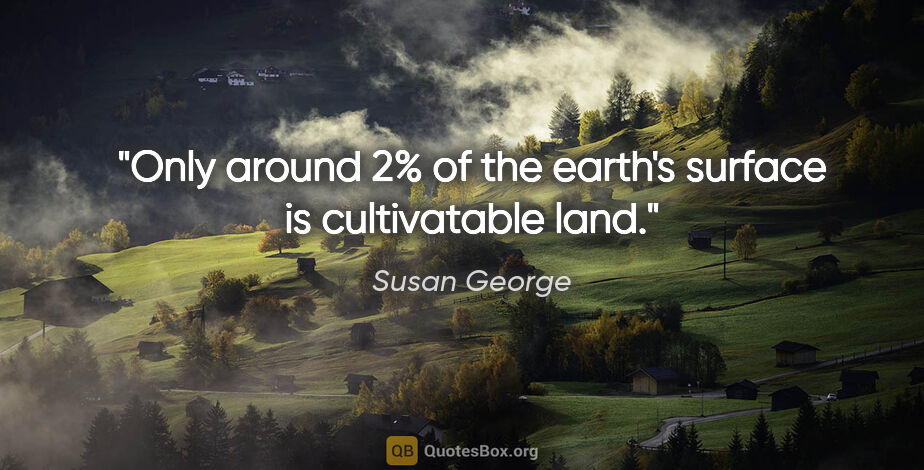 Susan George quote: "Only around 2% of the earth's surface is cultivatable land."