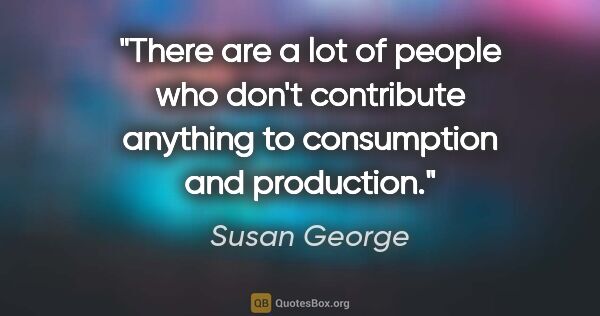Susan George quote: "There are a lot of people who don't contribute anything to..."