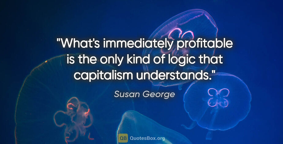 Susan George quote: "What's immediately profitable is the only kind of logic that..."