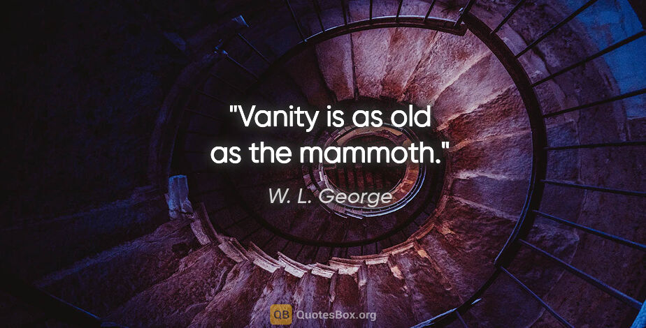 W. L. George quote: "Vanity is as old as the mammoth."