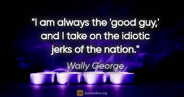 Wally George quote: "I am always the 'good guy,' and I take on the idiotic jerks of..."