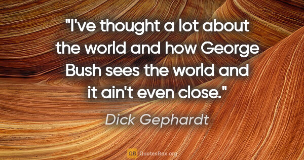 Dick Gephardt quote: "I've thought a lot about the world and how George Bush sees..."