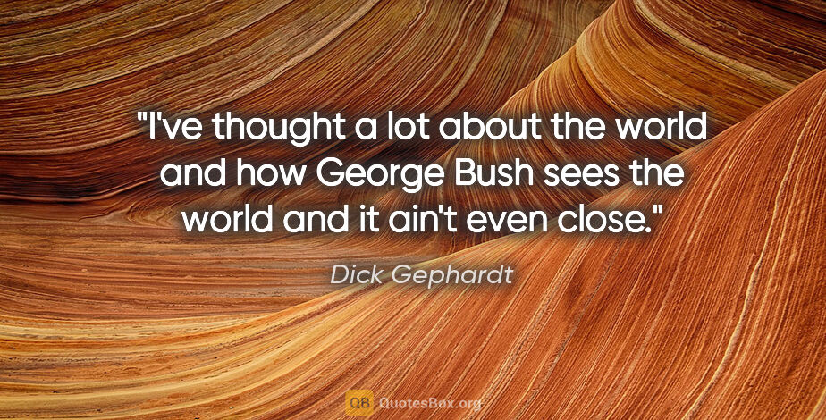 Dick Gephardt quote: "I've thought a lot about the world and how George Bush sees..."