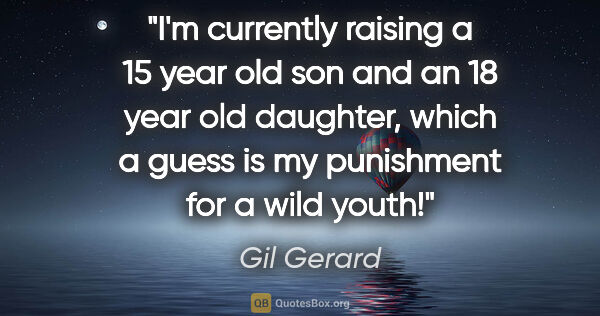 Gil Gerard quote: "I'm currently raising a 15 year old son and an 18 year old..."