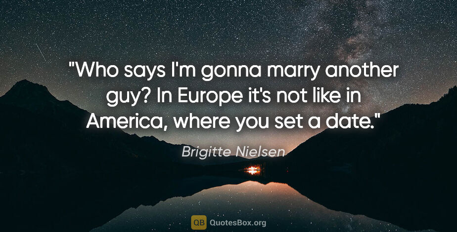 Brigitte Nielsen quote: "Who says I'm gonna marry another guy? In Europe it's not like..."