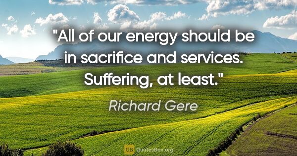 Richard Gere quote: "All of our energy should be in sacrifice and services...."