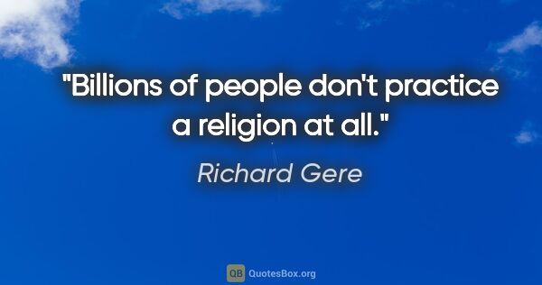 Richard Gere quote: "Billions of people don't practice a religion at all."