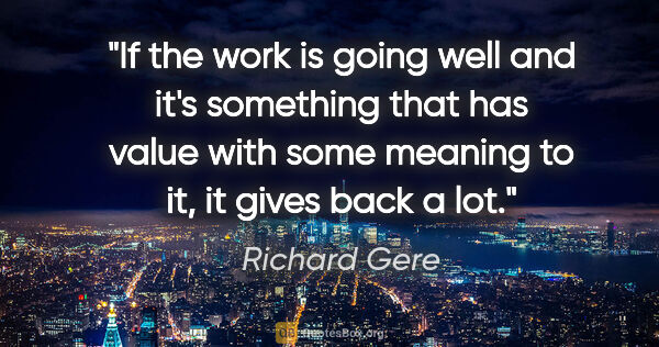 Richard Gere quote: "If the work is going well and it's something that has value..."