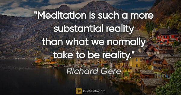 Richard Gere quote: "Meditation is such a more substantial reality than what we..."