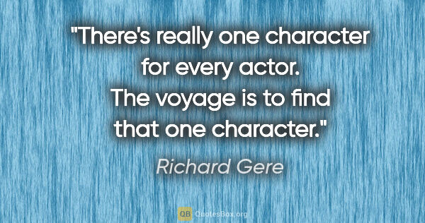 Richard Gere quote: "There's really one character for every actor. The voyage is to..."