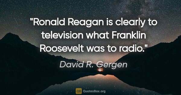 David R. Gergen quote: "Ronald Reagan is clearly to television what Franklin Roosevelt..."