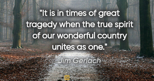 Jim Gerlach quote: "It is in times of great tragedy when the true spirit of our..."
