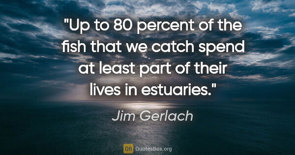 Jim Gerlach quote: "Up to 80 percent of the fish that we catch spend at least part..."