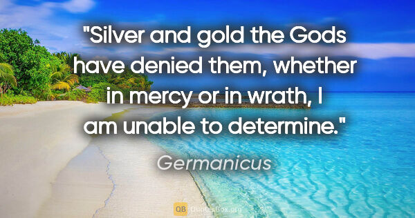 Germanicus quote: "Silver and gold the Gods have denied them, whether in mercy or..."