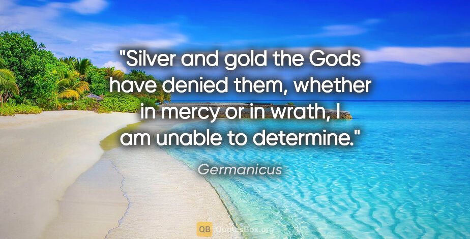 Germanicus quote: "Silver and gold the Gods have denied them, whether in mercy or..."