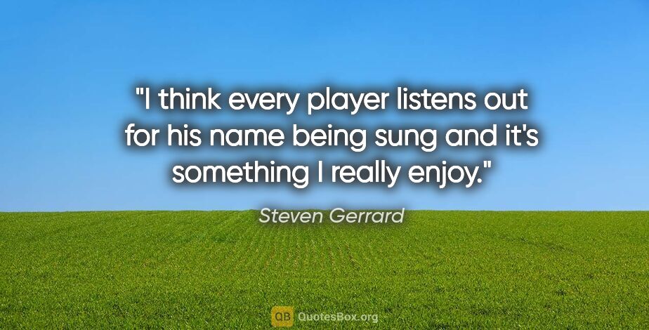 Steven Gerrard quote: "I think every player listens out for his name being sung and..."