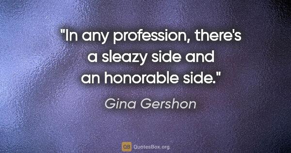 Gina Gershon quote: "In any profession, there's a sleazy side and an honorable side."