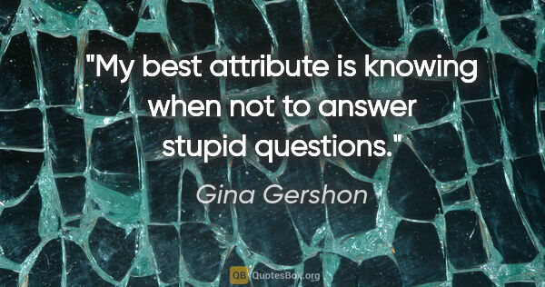 Gina Gershon quote: "My best attribute is knowing when not to answer stupid questions."