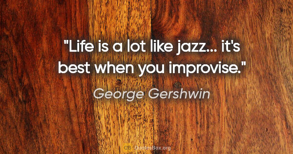 George Gershwin quote: "Life is a lot like jazz... it's best when you improvise."