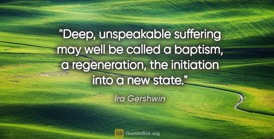 Ira Gershwin quote: "Deep, unspeakable suffering may well be called a baptism, a..."