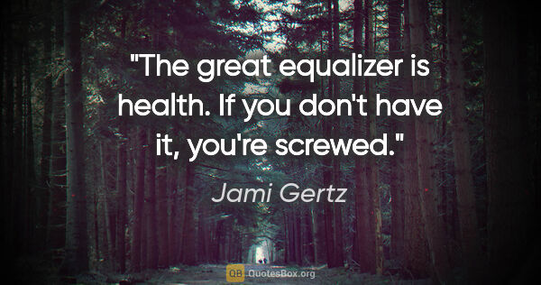Jami Gertz quote: "The great equalizer is health. If you don't have it, you're..."