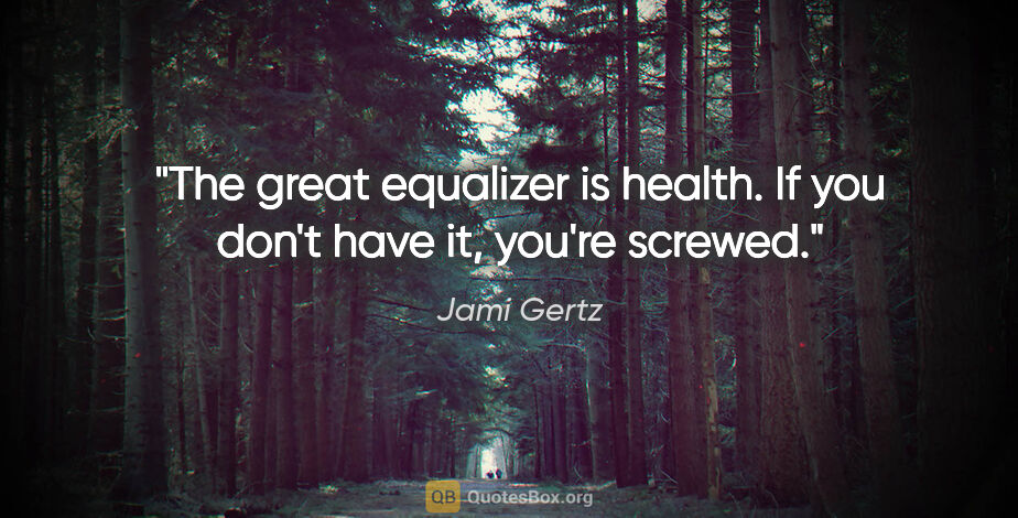 Jami Gertz quote: "The great equalizer is health. If you don't have it, you're..."