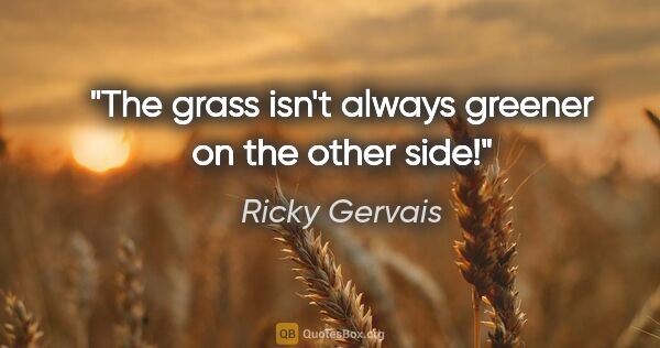 Ricky Gervais quote: "The grass isn't always greener on the other side!"