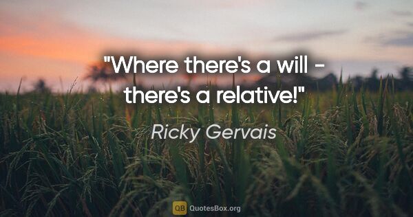 Ricky Gervais quote: "Where there's a will - there's a relative!"