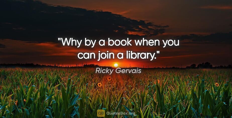 Ricky Gervais quote: "Why by a book when you can join a library."