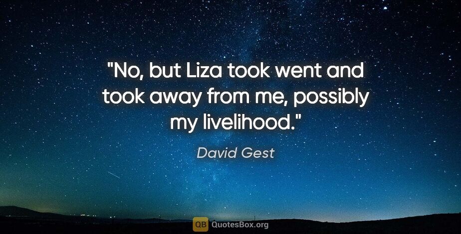 David Gest quote: "No, but Liza took went and took away from me, possibly my..."