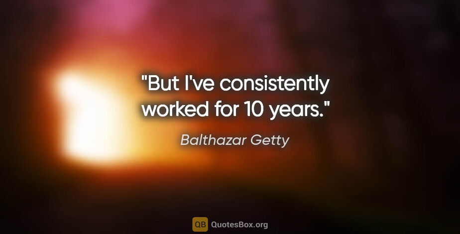Balthazar Getty quote: "But I've consistently worked for 10 years."